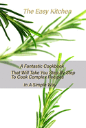 The Easy Kitchen: A Fantastic Cookbook That Will Take You Step By Step To Cook Complex Recipes In A Simple Way