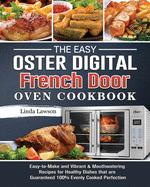 The Easy Oster Digital French Door Oven Cookbook: Easy-to-Make and Vibrant & Mouthwatering Recipes for Healthy Dishes that are Guaranteed 100% Evenly Cooked Perfection