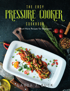 The Easy Pressure Cooker Cookbook: Must-Have Recipes for Beginners