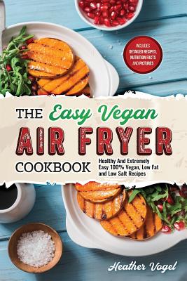 The Easy Vegan Air Fryer Cookbook: Healthy and Extremely Easy 100% Vegan, Low Fat and Low Salt Recipes - Vogel, Heather