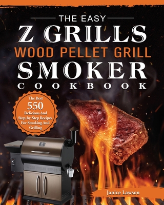The Easy Z Grills Wood Pellet Grill And Smoker Cookbook: The Best 550 Delicious And Step-by-Step Recipes For Smoking And Grilling - Lawson, Janice