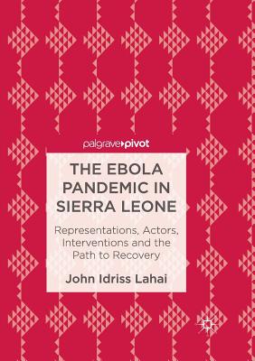 The Ebola Pandemic in Sierra Leone: Representations, Actors, Interventions and the Path to Recovery - Lahai, John Idriss