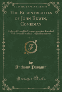 The Eccentricities of John Edwin, Comedian, Vol. 1 of 2: Collected from His Manuscripts; And Enriched with Several Hundred Original Anecdotes (Classic Reprint)