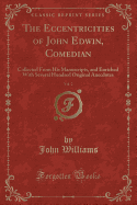 The Eccentricities of John Edwin, Comedian, Vol. 2: Collected from His Manuscripts, and Enriched with Several Hundred Original Anecdotes (Classic Reprint)