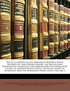 The Ecclesiastical and Admiralty Reports: Being Reports of Cases Heard Before the Arches and Prerogative Courts of Canterbury and the Consistory Court of London Respectively, the High Court of Admiralty and the Admiralty Prize Court, Volume 1