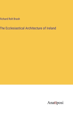 The Ecclesiastical Architecture of Ireland - Brash, Richard Rolt