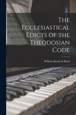 The Ecclesiastical Edicts of the Theodosian Code - Boyd, William Kenneth