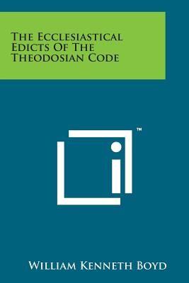 The Ecclesiastical Edicts of the Theodosian Code - Boyd, William Kenneth