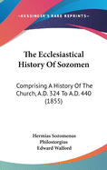 The Ecclesiastical History Of Sozomen: Comprising A History Of The Church, A.D. 324 To A.D. 440 (1855)