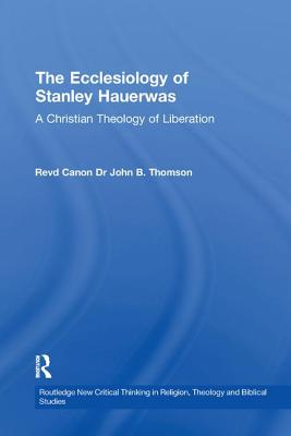 The Ecclesiology of Stanley Hauerwas: A Christian Theology of Liberation - Thomson, John B.