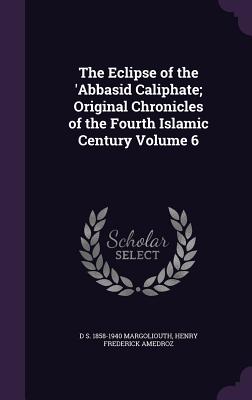 The Eclipse of the 'Abbasid Caliphate; Original Chronicles of the Fourth Islamic Century Volume 6 - Margoliouth, D S 1858-1940, and Amedroz, Henry Frederick