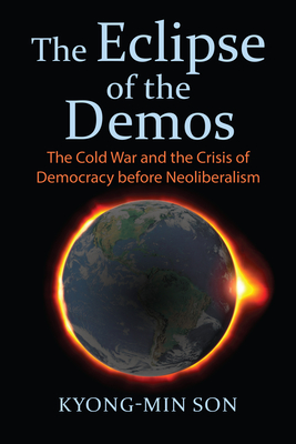 The Eclipse of the Demos: The Cold War and the Crisis of Democracy Before Neoliberalism - Son, Kyong-Min