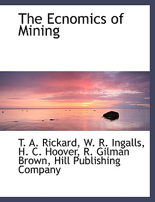 The Ecnomics of Mining - Rickard, T A, and Ingalls, W R, and Hoover, H C