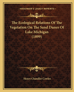 The Ecological Relations Of The Vegetation On The Sand Dunes Of Lake Michigan (1899)