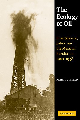 The Ecology of Oil: Environment, Labor, and the Mexican Revolution, 1900-1938 - Santiago, Myrna I.