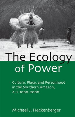 The Ecology of Power: Culture, Place and Personhood in the Southern Amazon, AD 1000-2000 - Heckenberger, Michael J