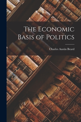 The Economic Basis of Politics - Beard, Charles Austin
