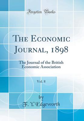 The Economic Journal, 1898, Vol. 8: The Journal of the British Economic Association (Classic Reprint) - Edgeworth, F Y