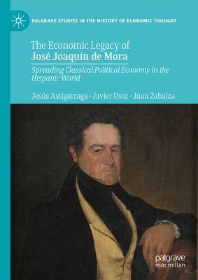 The Economic Legacy of Jos Joaqun de Mora: Spreading Classical Political Economy in the Hispanic World - Astigarraga, Jess, and Usoz, Javier, and Zabalza, Juan