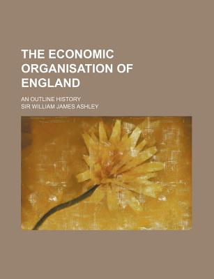 The Economic Organisation of England, an Outline History; - Ashley, Sir W J (Creator)