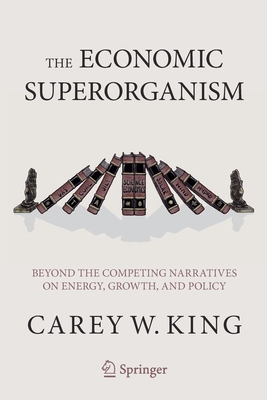 The Economic Superorganism: Beyond the Competing Narratives on Energy, Growth, and Policy - King, Carey W.