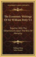 The Economic Writings Of Sir William Petty V2: Together With The Observations Upon The Bills Of Mortality