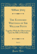 The Economic Writings of Sir William Petty, Vol. 2: Together with the Observations Upon the Bills of Mortality (Classic Reprint)