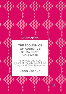 The Economics of Addictive Behaviours Volume III: The Private and Social Costs of the Abuse of Illicit Drugs and Their Remedies - Joshua, John