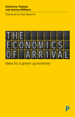 The Economics of Arrival: Ideas for a Grown-Up Economy - Trebeck, Katherine, and Williams, Jeremy