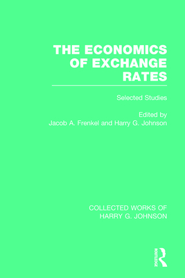 The Economics of Exchange Rates  (Collected Works of Harry Johnson): Selected Studies - Frenkel, Jacob (Editor), and Johnson, Harry (Editor)