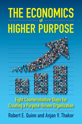 The Economics of Higher Purpose: Eight Counterintuitive Steps for Creating a Purpose-Driven Organization - Quinn, Robert E., and Thakor, Anjan J.
