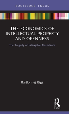 The Economics of Intellectual Property and Openness: The Tragedy of Intangible Abundance - Biga, Bartlomiej