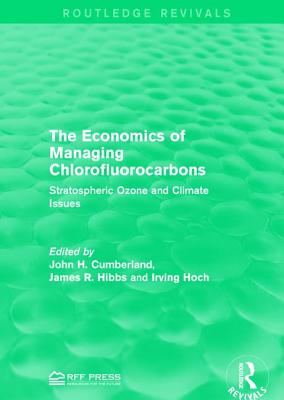 The Economics of Managing Chlorofluorocarbons: Stratospheric Ozone and Climate Issues - Cumberland, John H. (Editor), and Hibbs, James R. (Editor), and Hoch, Irving (Editor)