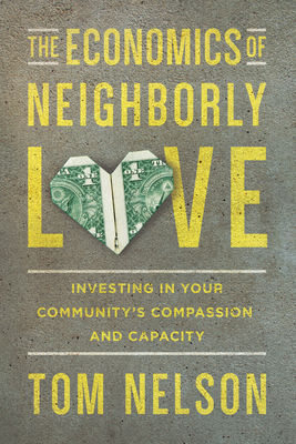 The Economics of Neighborly Love - Investing in Your Community`s Compassion and Capacity - Nelson, Tom