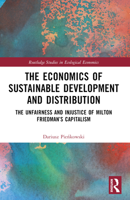 The Economics of Sustainable Development and Distribution: The Unfairness and Injustice of Milton Friedman's Capitalism - Pie kowski, Dariusz