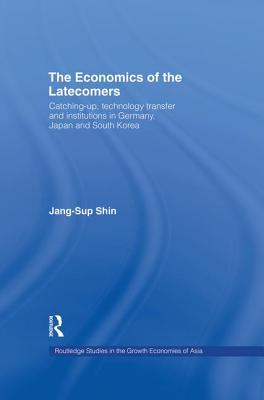 The Economics of the Latecomers: Catching-Up, Technology Transfer and Institutions in Germany, Japan and South Korea - Shin, Jang-Sup