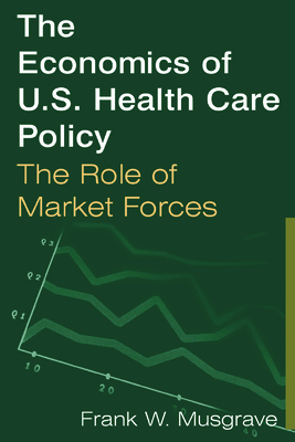 The Economics of U.S. Health Care Policy: The Role of Market Forces: The Role of Market Forces - Musgrave, Frank W