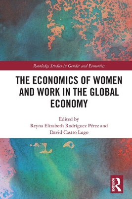 The Economics of Women and Work in the Global Economy - Rodrguez Prez, Reyna Elizabeth (Editor), and Castro Lugo, David (Editor)