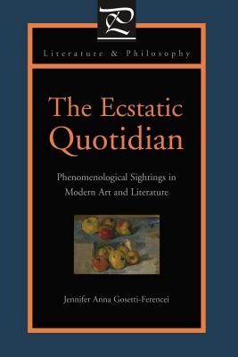The Ecstatic Quotidian: Phenomenological Sightings in Modern Art and Literature - Gosetti-Ferencei, Jennifer Anna