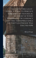 The Eddystone Light-House, a Poem. to Which Is Subjoined an Historical Account of Every Remarkable Occurrence That Has Transpired Since the First Lighthouse Was Erected 1696