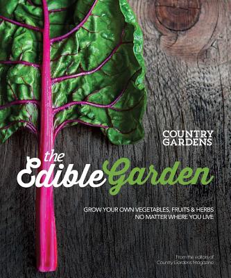 The Edible Garden: Grow Your Own Vegetables, Fruits & Herbs No Matter Where You Live - The Editors of Country Gardens Magazine