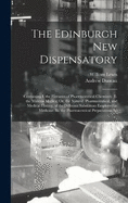 The Edinburgh New Dispensatory: Containing I. the Elements of Pharmaceutical Chemistry. Ii. the Materia Medica; Or, the Natural, Pharmaceutical, and Medical History, of the Different Substances Employed in Medicine. Iii. the Pharmaceutical Preparations An