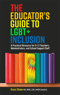 The Educator's Guide to Lgbt+ Inclusion: A Practical Resource for K-12 Teachers, Administrators, and School Support Staff