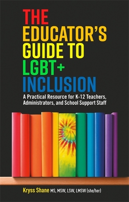 The Educator's Guide to Lgbt+ Inclusion: A Practical Resource for K-12 Teachers, Administrators, and School Support Staff - Shane, Kryss