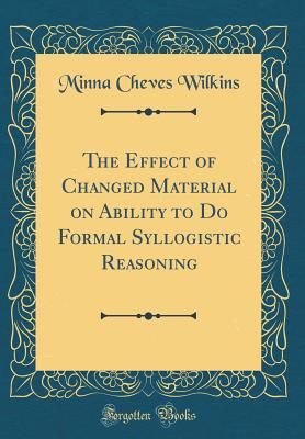 The Effect of Changed Material on Ability to Do Formal Syllogistic Reasoning (Classic Reprint) - Wilkins, Minna Cheves