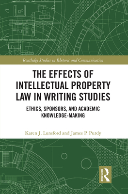 The Effects of Intellectual Property Law in Writing Studies: Ethics, Sponsors, and Academic Knowledge-Making - Lunsford, Karen J, and Purdy, James P