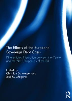 The Effects of the Eurozone Sovereign Debt Crisis: Differentiated Integration between the Centre and the New Peripheries of the EU - Schweiger, Christian (Editor), and Magone, Jose (Editor)