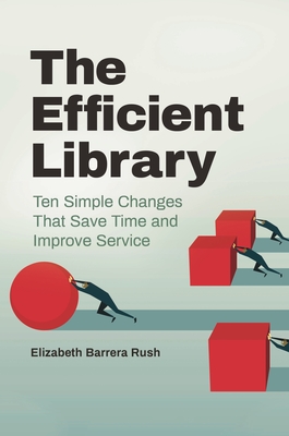The Efficient Library: Ten Simple Changes That Save Time and Improve Service - Rush, Elizabeth Barrera