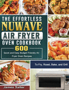 The Effortless NuWave Air Fryer Oven Cookbook: 600 Quick and Easy Budget Friendly Air Fryer Oven Recipes to Fry, Roast, Bake, and Grill