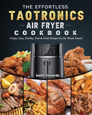 The Effortless TaoTronics Air Fryer Cookbook: Crispy, Easy, Healthy, Fast & Fresh Recipes for the Whole Family - Edwards, Judith